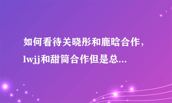 如何看待关晓彤和鹿晗合作，lwjj和甜筒合作但是总有人唱衰新剧？