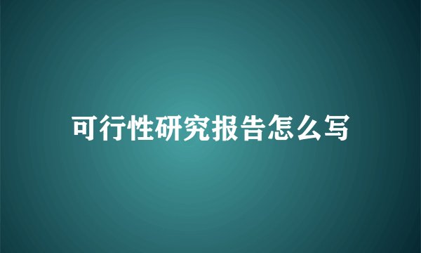 可行性研究报告怎么写