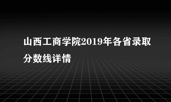 山西工商学院2019年各省录取分数线详情