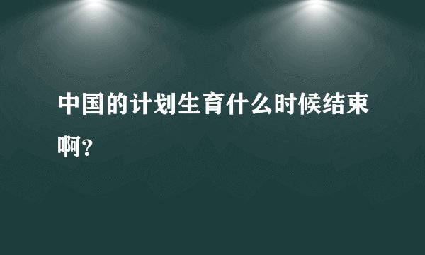 中国的计划生育什么时候结束啊？