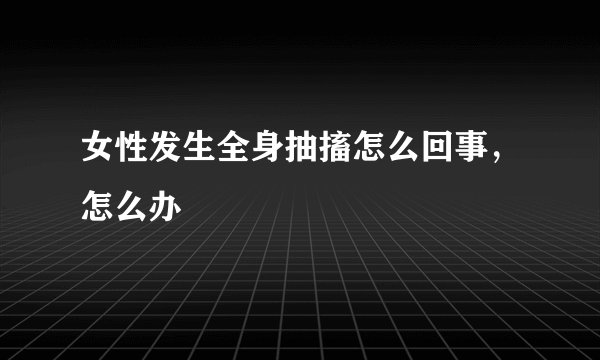 女性发生全身抽搐怎么回事，怎么办
