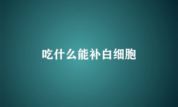 吃什么能补白细胞