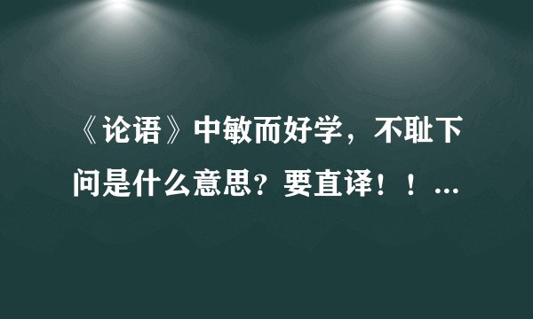 《论语》中敏而好学，不耻下问是什么意思？要直译！！！急！！