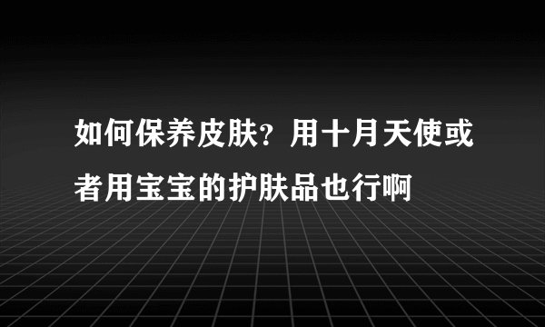 如何保养皮肤？用十月天使或者用宝宝的护肤品也行啊