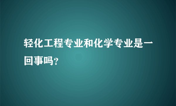 轻化工程专业和化学专业是一回事吗？