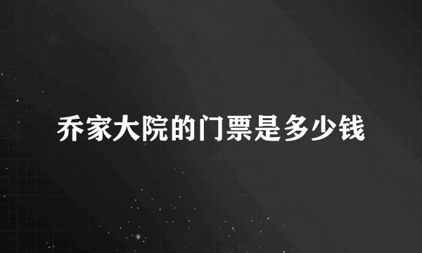 乔家大院的门票是多少钱