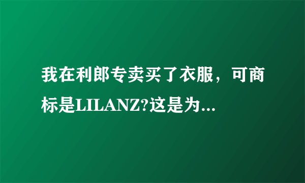 我在利郎专卖买了衣服，可商标是LILANZ?这是为什么，假的？