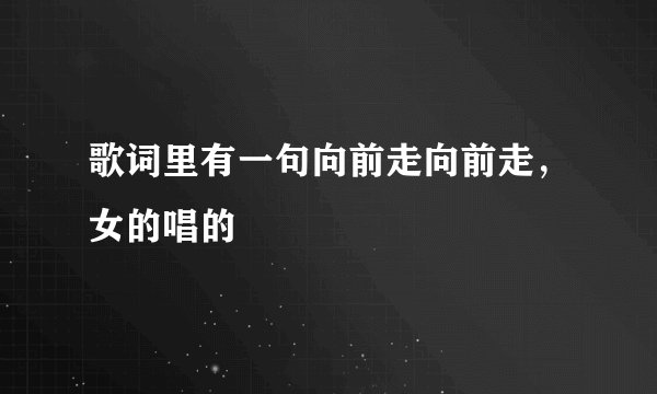 歌词里有一句向前走向前走，女的唱的