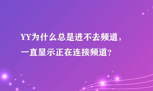 YY为什么总是进不去频道，一直显示正在连接频道？