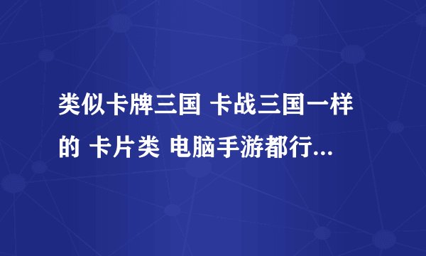 类似卡牌三国 卡战三国一样的 卡片类 电脑手游都行 提供下载地址