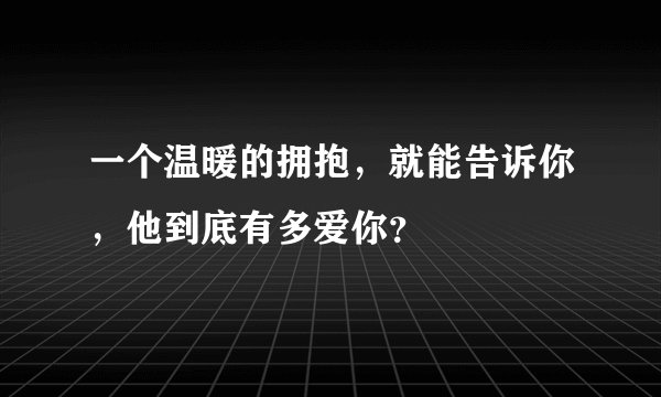 一个温暖的拥抱，就能告诉你，他到底有多爱你？
