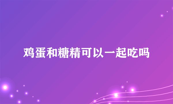 鸡蛋和糖精可以一起吃吗