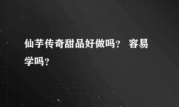 仙芋传奇甜品好做吗？ 容易学吗？