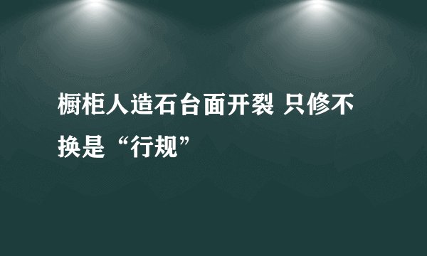 橱柜人造石台面开裂 只修不换是“行规”