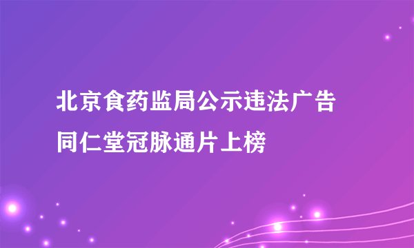 北京食药监局公示违法广告 同仁堂冠脉通片上榜