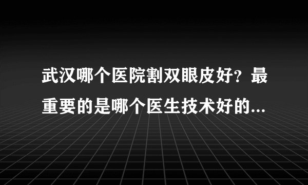 武汉哪个医院割双眼皮好？最重要的是哪个医生技术好的？急急急
