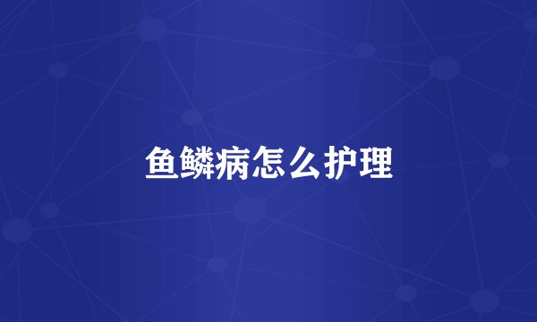 鱼鳞病怎么护理