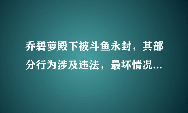 乔碧萝殿下被斗鱼永封，其部分行为涉及违法，最坏情况要坐牢吗？