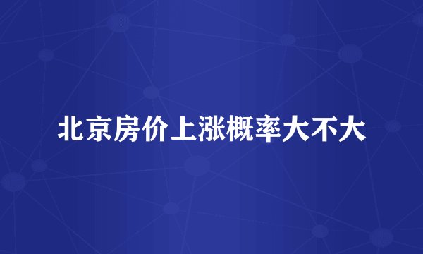 北京房价上涨概率大不大