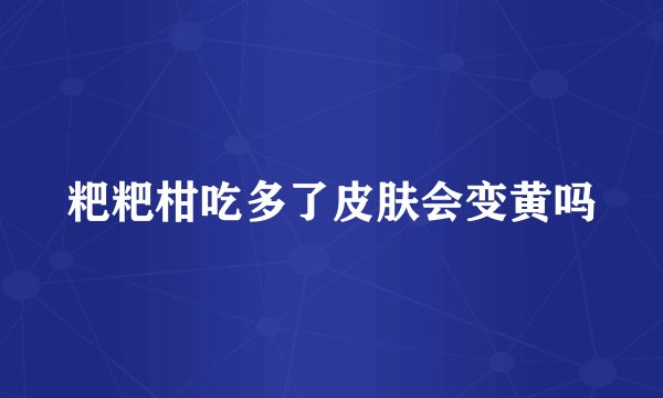 粑粑柑吃多了皮肤会变黄吗