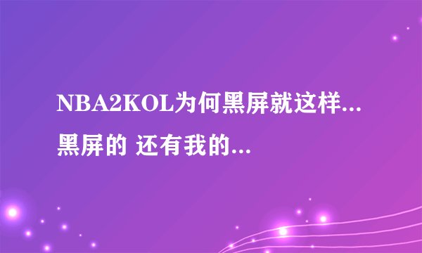 NBA2KOL为何黑屏就这样...黑屏的 还有我的电脑配置 音乐都在的就是黑屏 在线等..
