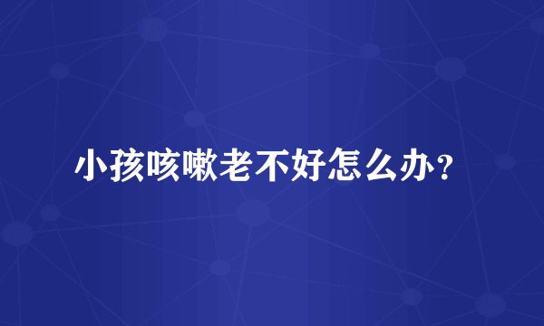 小孩咳嗽老不好怎么办？