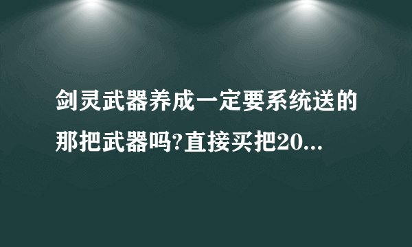 剑灵武器养成一定要系统送的那把武器吗?直接买把20多级的武器可以养成吗？