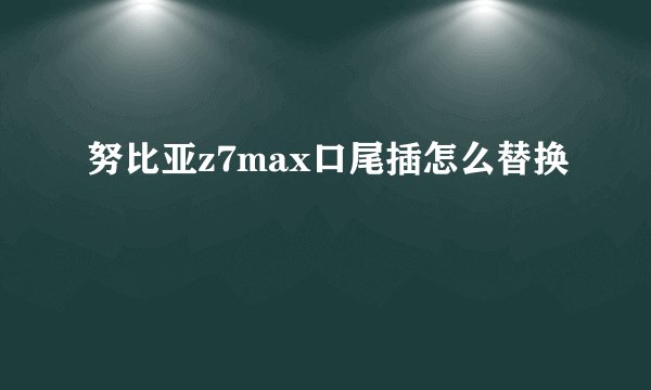 努比亚z7max口尾插怎么替换
