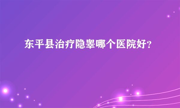 东平县治疗隐睾哪个医院好？