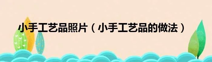 小手工艺品照片（小手工艺品的做法）