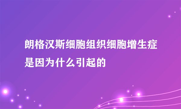 朗格汉斯细胞组织细胞增生症是因为什么引起的