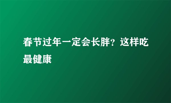 春节过年一定会长胖？这样吃最健康