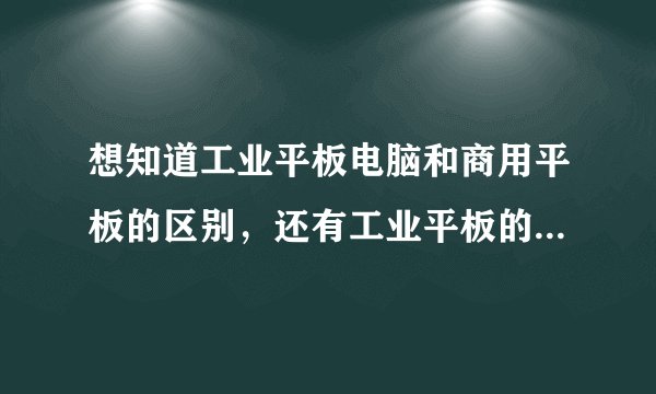 想知道工业平板电脑和商用平板的区别，还有工业平板的价格一般多少