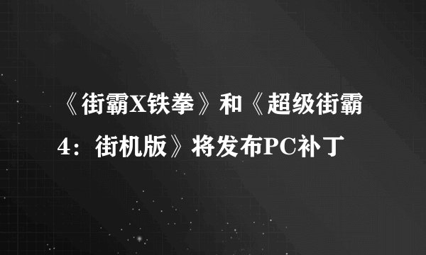 《街霸X铁拳》和《超级街霸4：街机版》将发布PC补丁