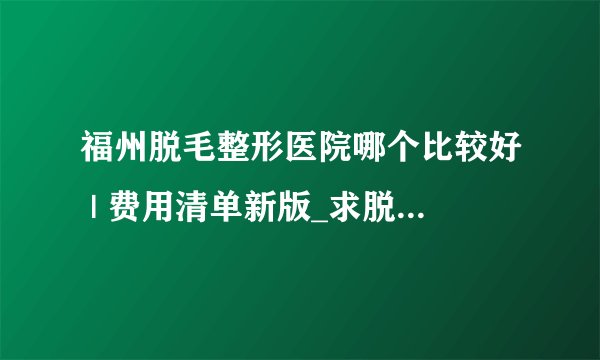 福州脱毛整形医院哪个比较好 | 费用清单新版_求脱毛好方法？