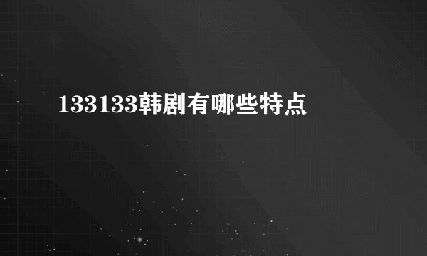 133133韩剧有哪些特点
