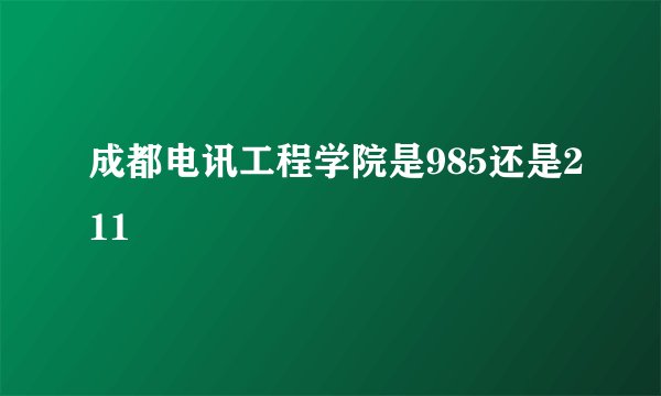 成都电讯工程学院是985还是211