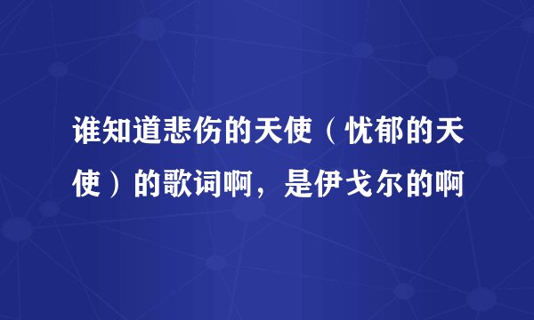 谁知道悲伤的天使（忧郁的天使）的歌词啊，是伊戈尔的啊