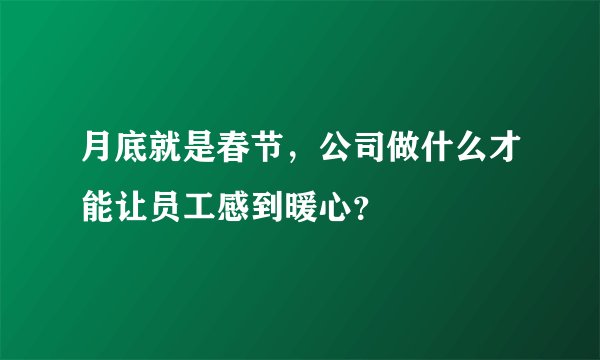 月底就是春节，公司做什么才能让员工感到暖心？
