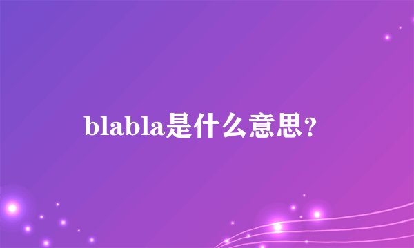 blabla是什么意思？