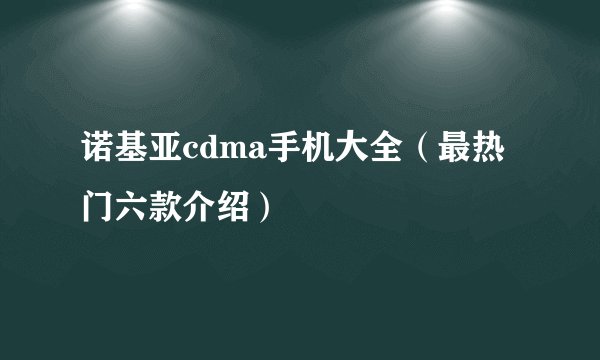 诺基亚cdma手机大全（最热门六款介绍）