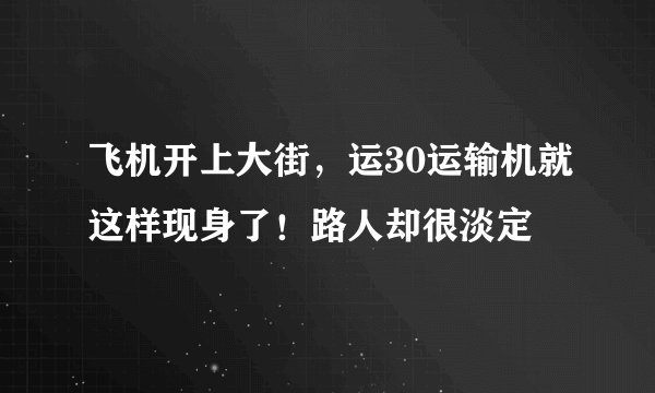 飞机开上大街，运30运输机就这样现身了！路人却很淡定