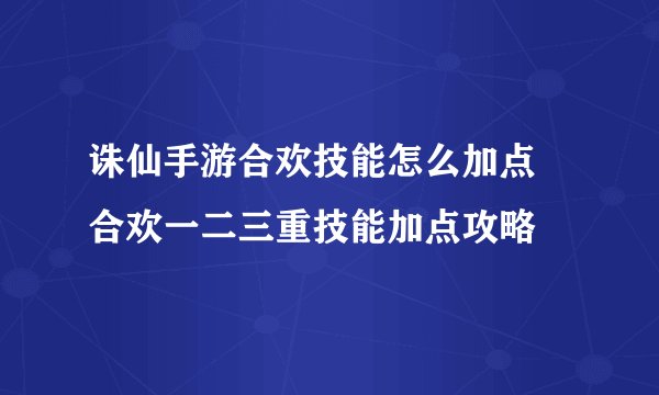 诛仙手游合欢技能怎么加点 合欢一二三重技能加点攻略