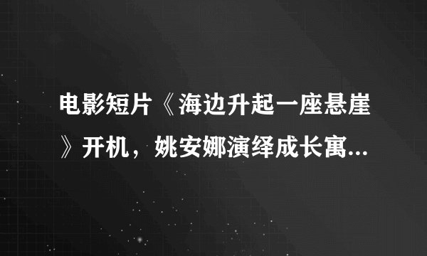电影短片《海边升起一座悬崖》开机，姚安娜演绎成长寓言引关注