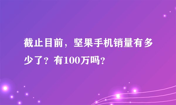 截止目前，坚果手机销量有多少了？有100万吗？