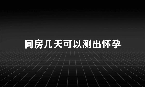 同房几天可以测出怀孕