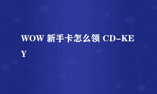 WOW 新手卡怎么领 CD-KEY