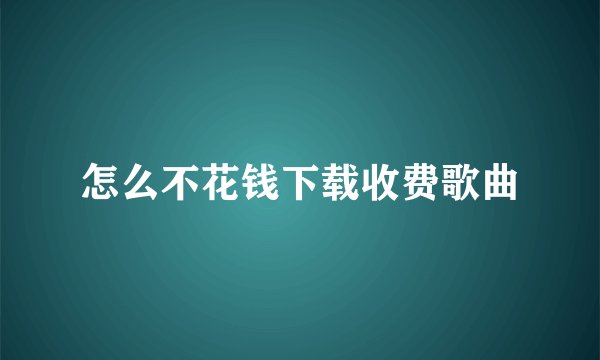 怎么不花钱下载收费歌曲