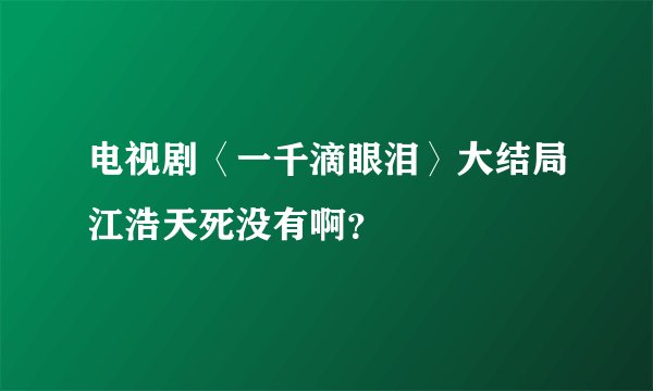 电视剧〈一千滴眼泪〉大结局江浩天死没有啊？