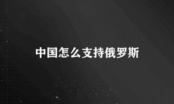 中国怎么支持俄罗斯